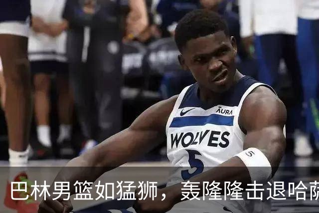 巴林男篮如猛狮，轰隆隆击退哈萨克斯坦