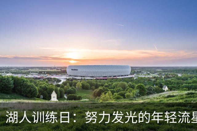 湖人训练日：努力发光的年轻流星